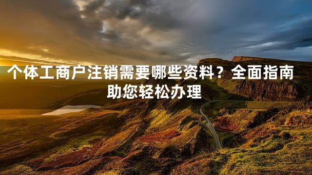 个体工商户注销需要哪些资料？全面指南助您轻松办理