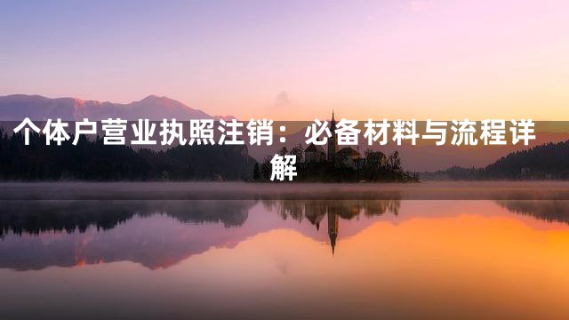 个体户营业执照注销：必备材料与流程详解
