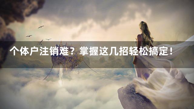 个体户注销难？掌握这几招轻松搞定！