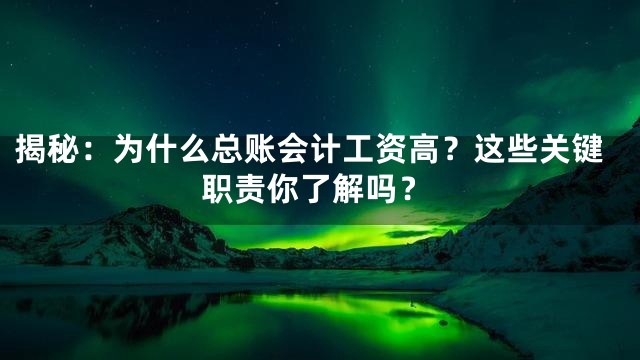 揭秘：为什么总账会计工资高？这些关键职责你了解吗？