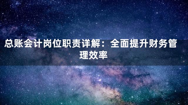 总账会计岗位职责详解：全面提升财务管理效率