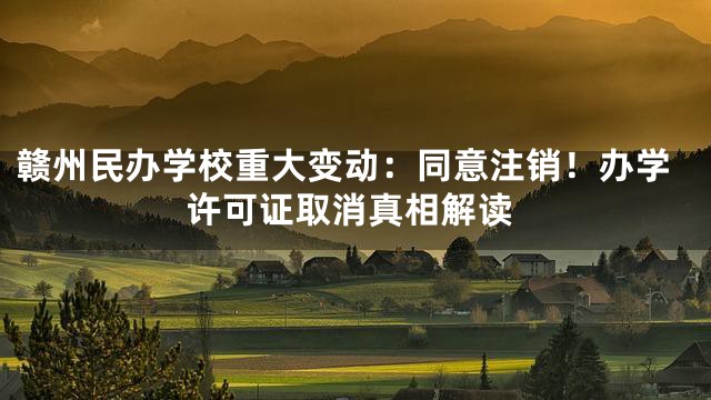 赣州民办学校重大变动：同意注销！办学许可证取消真相解读