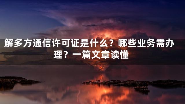 解多方通信许可证是什么？哪些业务需办理？一篇文章读懂
