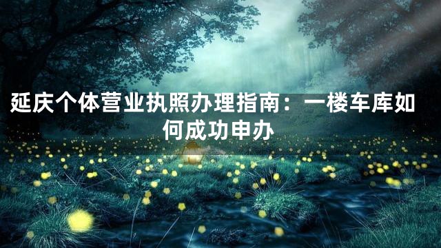 延庆个体营业执照办理指南：一楼车库如何成功申办