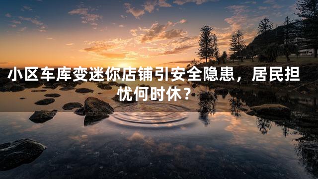 小区车库变迷你店铺引安全隐患，居民担忧何时休？