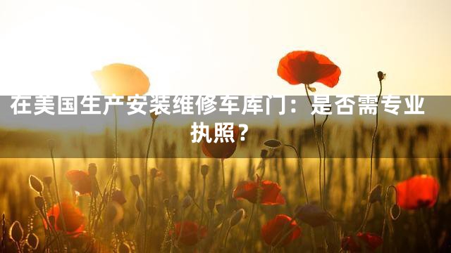 在美国生产安装维修车库门：是否需专业执照？