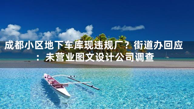 成都小区地下车库现违规厂？街道办回应：未营业图文设计公司调查