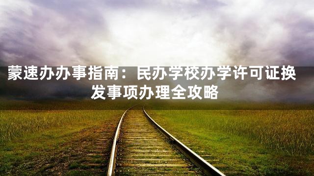 蒙速办办事指南：民办学校办学许可证换发事项办理全攻略