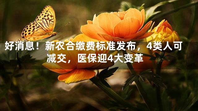 好消息！新农合缴费标准发布，4类人可减交，医保迎4大变革