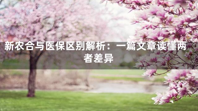 新农合与医保区别解析：一篇文章读懂两者差异