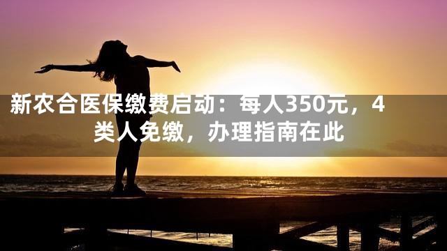 新农合医保缴费启动：每人350元，4类人免缴，办理指南在此
