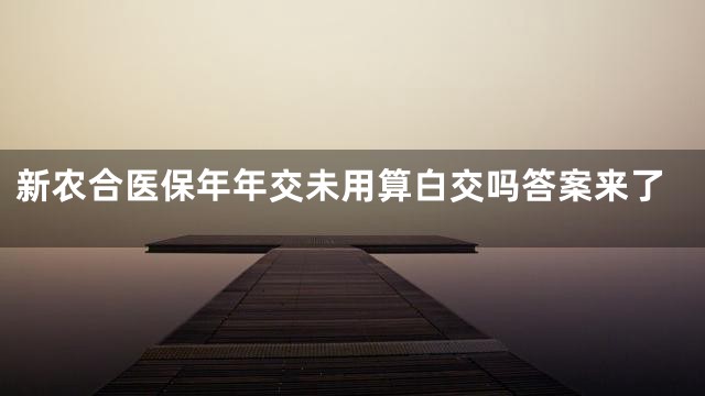 新农合医保年年交未用算白交吗答案来了