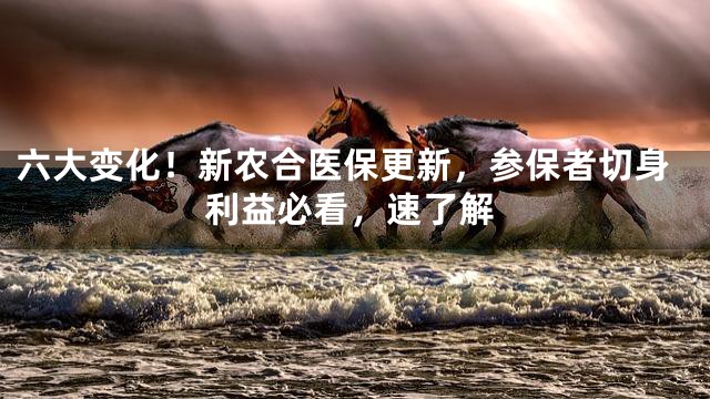 六大变化！新农合医保更新，参保者切身利益必看，速了解