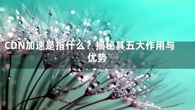 CDN加速是指什么？揭秘其五大作用与优势