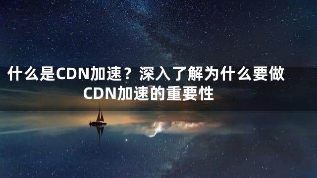 什么是CDN加速？深入了解为什么要做CDN加速的重要性