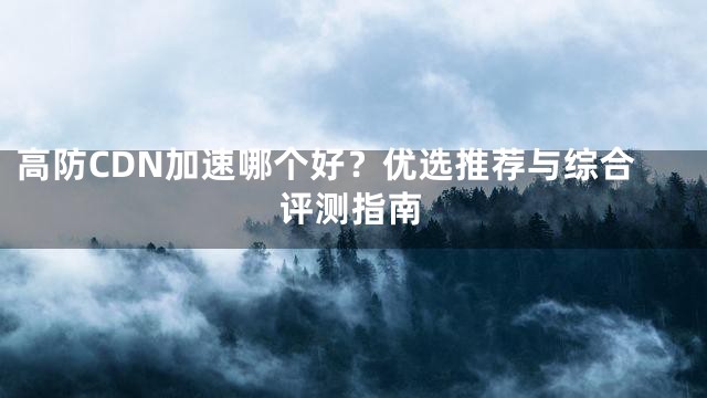 高防CDN加速哪个好？优选推荐与综合评测指南