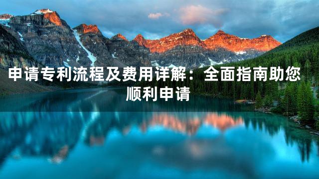 申请专利流程及费用详解：全面指南助您顺利申请