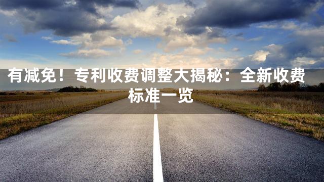 有减免！专利收费调整大揭秘：全新收费标准一览