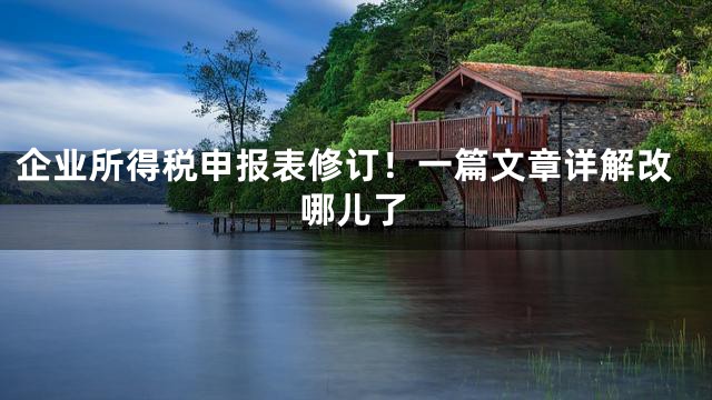 企业所得税申报表修订！一篇文章详解改哪儿了