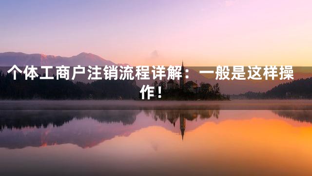 个体工商户注销流程详解：一般是这样操作！