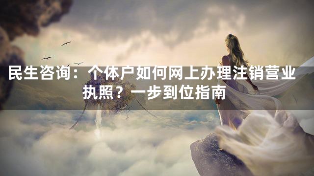 民生咨询：个体户如何网上办理注销营业执照？一步到位指南