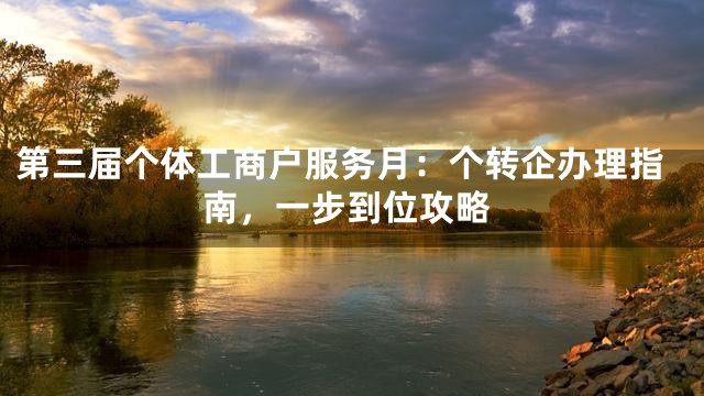 第三届个体工商户服务月：个转企办理指南，一步到位攻略