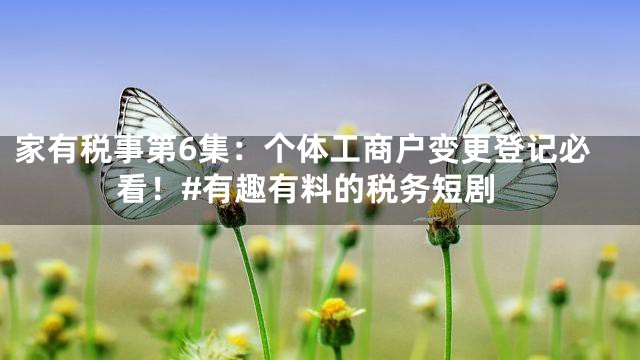 家有税事第6集：个体工商户变更登记必看！#有趣有料的税务短剧