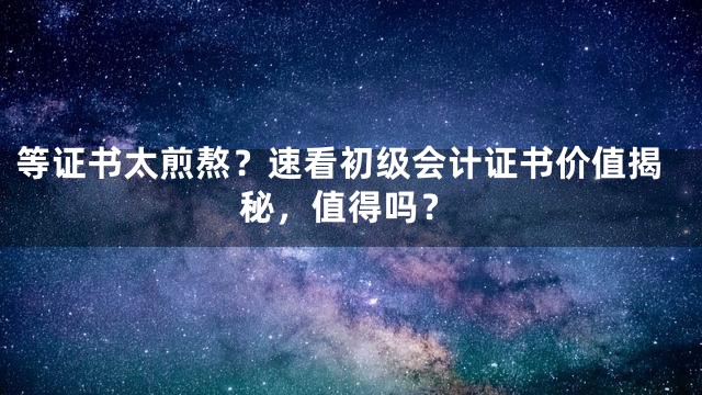等证书太煎熬？速看初级会计证书价值揭秘，值得吗？