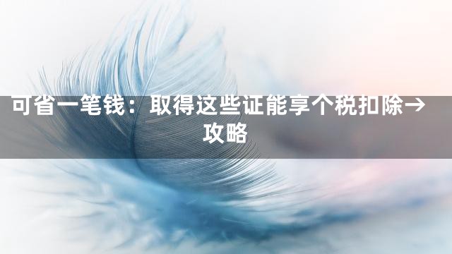 可省一笔钱：取得这些证能享个税扣除→攻略