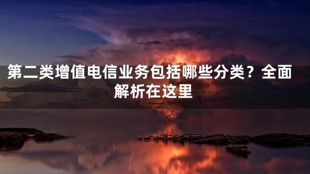 第二类增值电信业务包括哪些分类？全面解析在这里