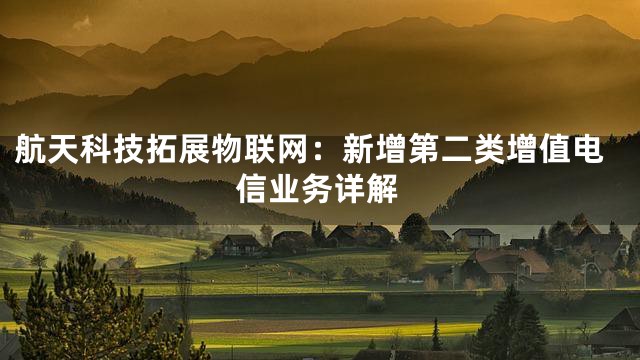 航天科技拓展物联网：新增第二类增值电信业务详解