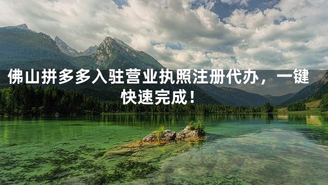 佛山拼多多入驻营业执照注册代办，一键快速完成！