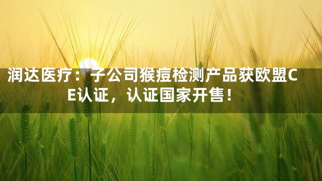 润达医疗：子公司猴痘检测产品获欧盟CE认证，认证国家开售！