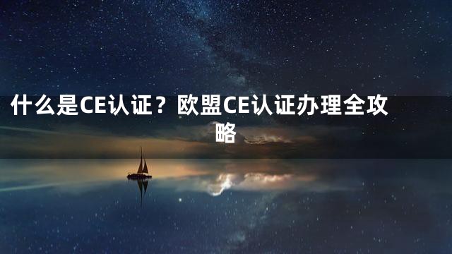什么是CE认证？欧盟CE认证办理全攻略