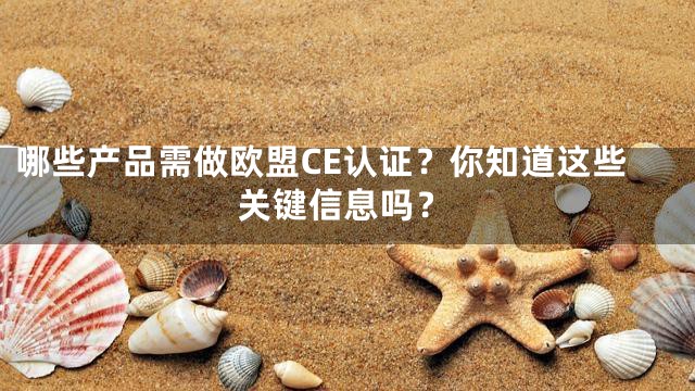 哪些产品需做欧盟CE认证？你知道这些关键信息吗？