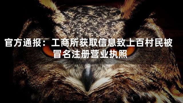 官方通报：工商所获取信息致上百村民被冒名注册营业执照