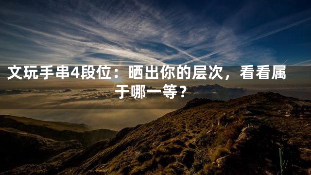 文玩手串4段位：晒出你的层次，看看属于哪一等？