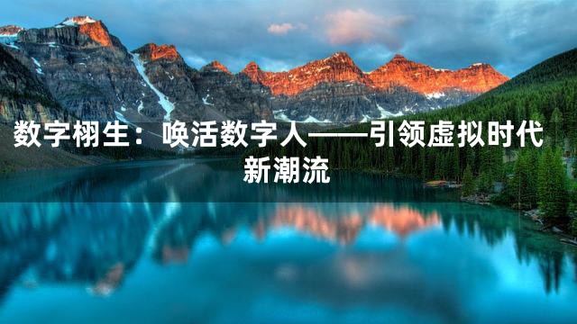 数字栩生：唤活数字人——引领虚拟时代新潮流
