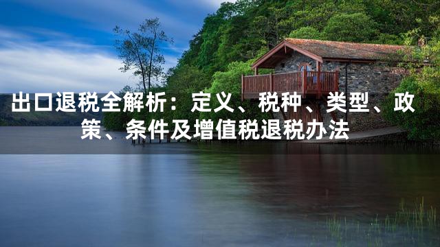 出口退税全解析：定义、税种、类型、政策、条件及增值税退税办法