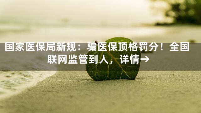 国家医保局新规：骗医保顶格罚分！全国联网监管到人，详情→