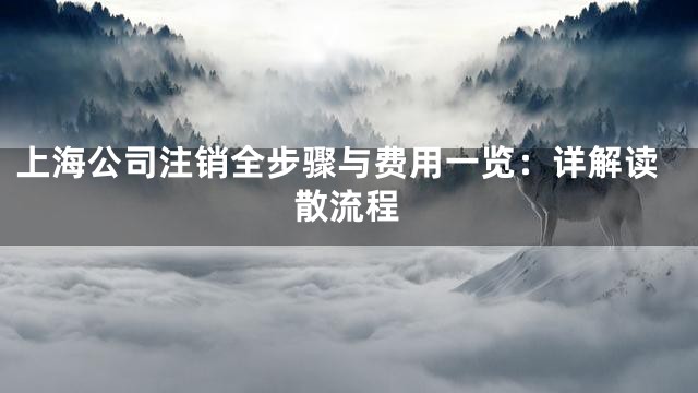 上海公司注销全步骤与费用一览：详解读散流程