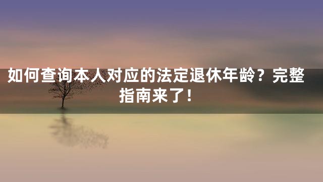 如何查询本人对应的法定退休年龄？完整指南来了！