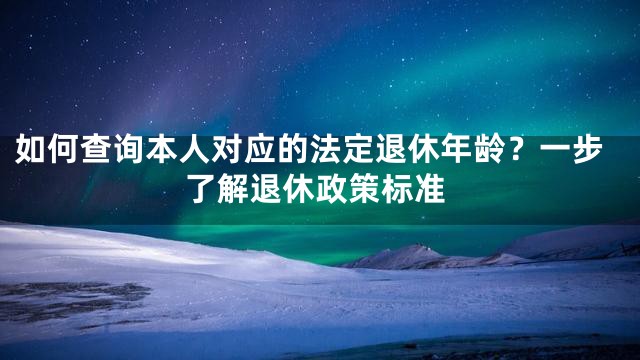 如何查询本人对应的法定退休年龄？一步了解退休政策标准