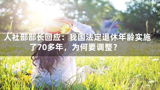 人社部部长回应：我国法定退休年龄实施了70多年，为何要调整？