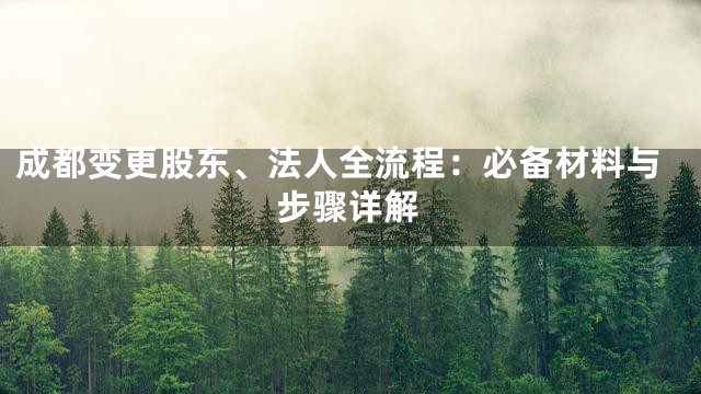 成都变更股东、法人全流程：必备材料与步骤详解