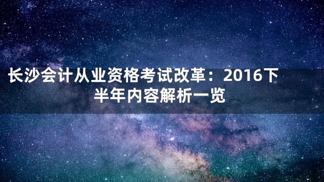 长沙会计从业资格考试改革：2016下半年内容解析一览