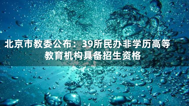 北京市教委公布：39所民办非学历高等教育机构具备招生资格