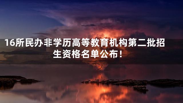 16所民办非学历高等教育机构第二批招生资格名单公布！