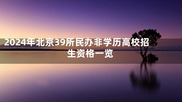 2024年北京39所民办非学历高校招生资格一览