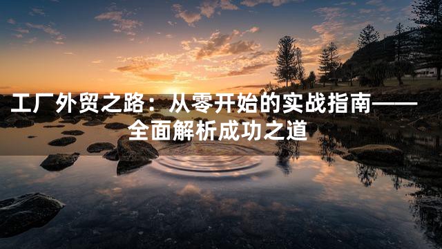 工厂外贸之路：从零开始的实战指南——全面解析成功之道